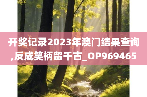 开奖记录2023年澳门结果查询,反成笑柄留千古_OP969465