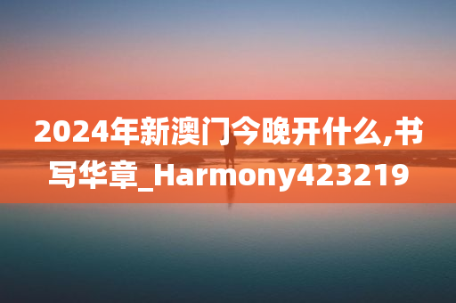 2024年新澳门今晚开什么,书写华章_Harmony423219