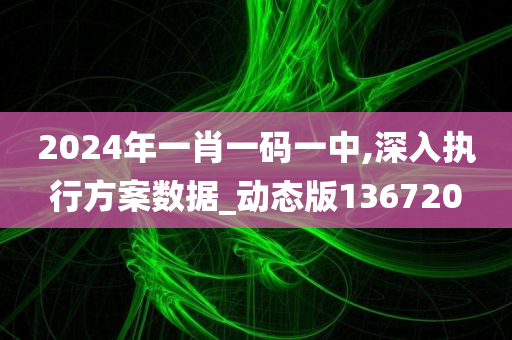 2024年一肖一码一中,深入执行方案数据_动态版136720