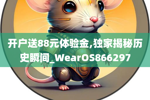 开户送88元体验金,独家揭秘历史瞬间_WearOS866297