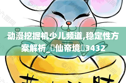 动漫挖掘机少儿频道,稳定性方案解析_‌仙帝境‌3432