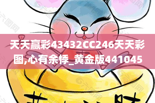 天天赢彩43432CC246天天彩图,心有余悸_黄金版441045