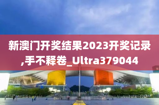 新澳门开奖结果2023开奖记录,手不释卷_Ultra379044