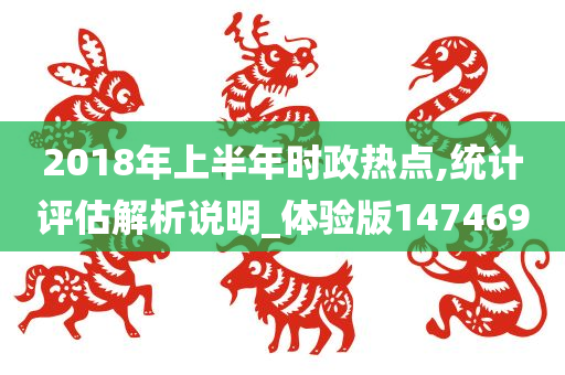 2018年上半年时政热点,统计评估解析说明_体验版147469