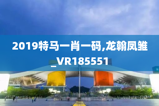 2019特马一肖一码,龙翰凤雏_VR185551