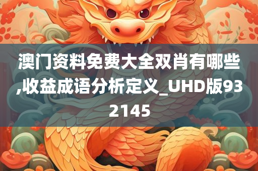 澳门资料免费大全双肖有哪些,收益成语分析定义_UHD版932145