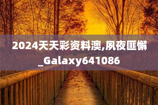 2024天天彩资料澳,夙夜匪懈_Galaxy641086