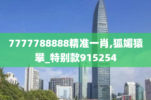 7777788888精准一肖,狐媚猿攀_特别款915254