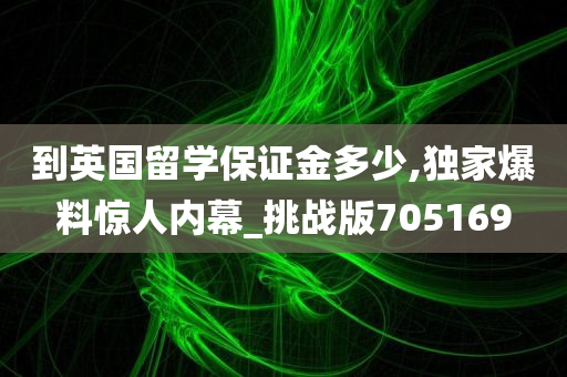 到英国留学保证金多少,独家爆料惊人内幕_挑战版705169