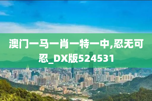 澳门一马一肖一特一中,忍无可忍_DX版524531