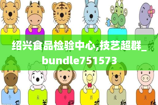 绍兴食品检验中心,技艺超群_bundle751573