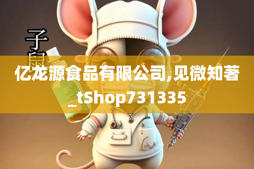 亿龙源食品有限公司,见微知著_tShop731335