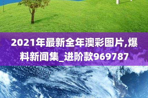 2021年最新全年澳彩图片,爆料新闻集_进阶款969787