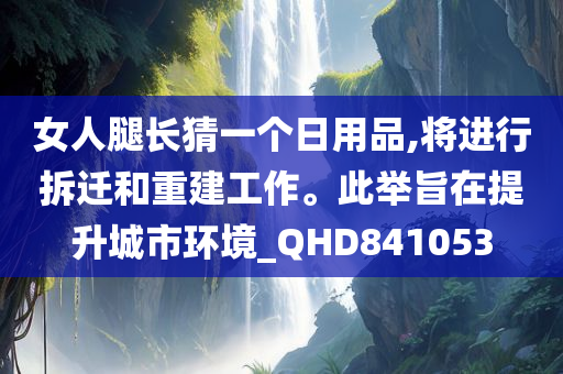 女人腿长猜一个日用品,将进行拆迁和重建工作。此举旨在提升城市环境_QHD841053