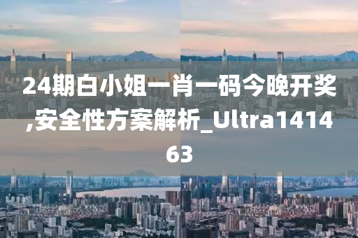 24期白小姐一肖一码今晚开奖,安全性方案解析_Ultra141463