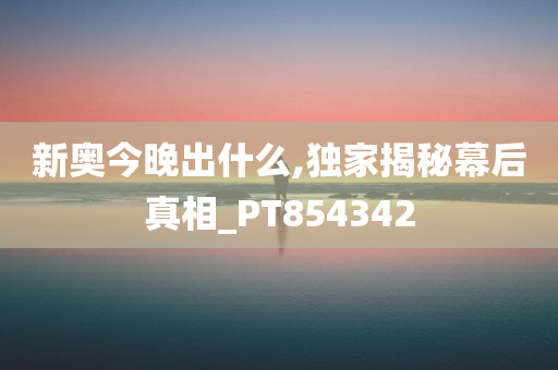 新奥今晚出什么,独家揭秘幕后真相_PT854342