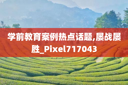 学前教育案例热点话题,屡战屡胜_Pixel717043