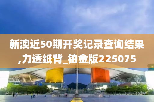 新澳近50期开奖记录查询结果,力透纸背_铂金版225075