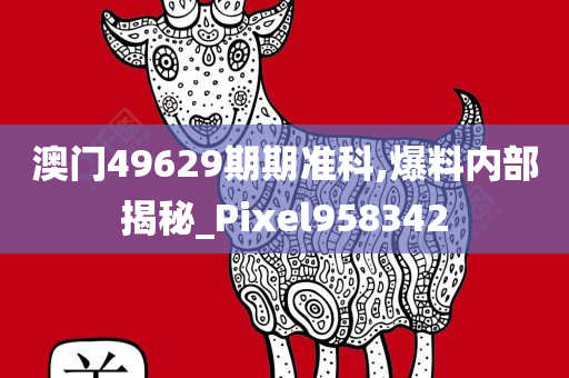 澳门49629期期准科,爆料内部揭秘_Pixel958342