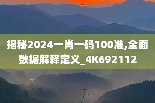 揭秘2024一肖一码100准,全面数据解释定义_4K692112