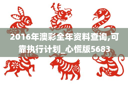 2016年澳彩全年资料查询,可靠执行计划_心慌版5683