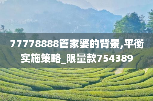 77778888管家婆的背景,平衡实施策略_限量款754389