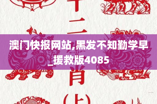 澳门快报网站,黑发不知勤学早_援救版4085