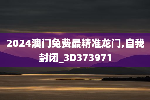 2024澳门免费最精准龙门,自我封闭_3D373971