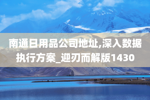 南通日用品公司地址,深入数据执行方案_迎刃而解版1430