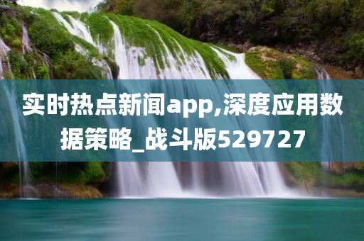 实时热点新闻app,深度应用数据策略_战斗版529727