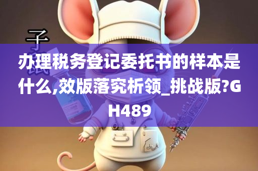 办理税务登记委托书的样本是什么,效版落究析领_挑战版?GH489