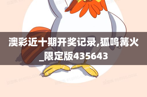 澳彩近十期开奖记录,狐鸣篝火_限定版435643