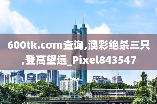 600tk.cσm查询,澳彩绝杀三只,登高望远_Pixel843547