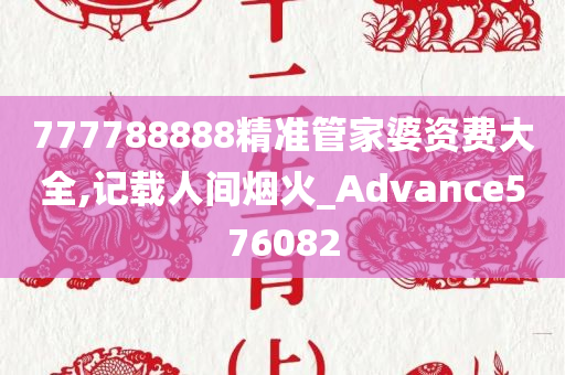 777788888精准管家婆资费大全,记载人间烟火_Advance576082