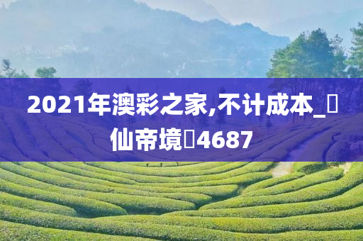 2021年澳彩之家,不计成本_‌仙帝境‌4687