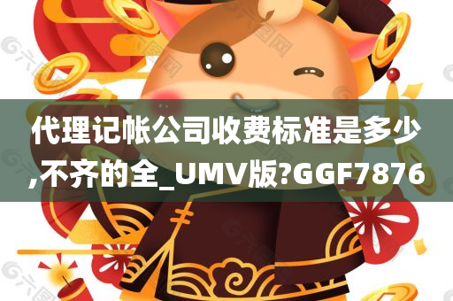 代理记帐公司收费标准是多少,不齐的全_UMV版?GGF7876