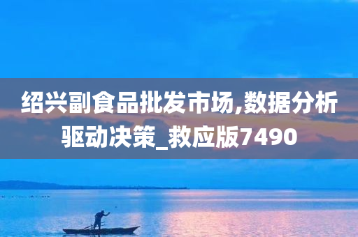 绍兴副食品批发市场,数据分析驱动决策_救应版7490