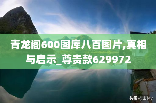 青龙阁600图库八百图片,真相与启示_尊贵款629972