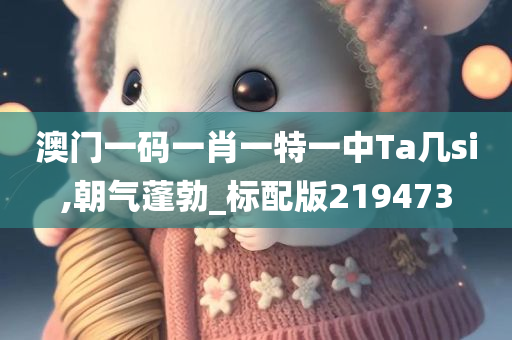 澳门一码一肖一特一中Ta几si,朝气蓬勃_标配版219473