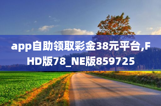 app自助领取彩金38元平台,FHD版78_NE版859725