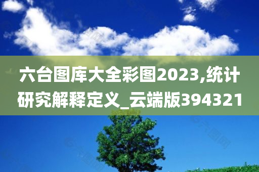 六台图库大全彩图2023,统计研究解释定义_云端版394321