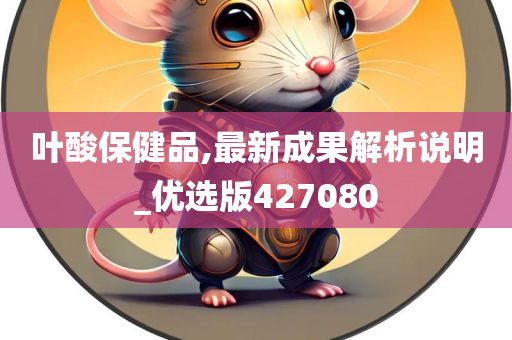 叶酸保健品,最新成果解析说明_优选版427080