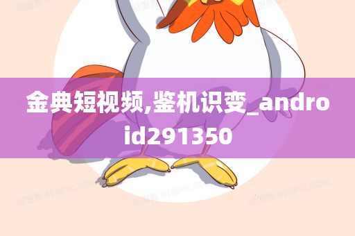 金典短视频,鉴机识变_android291350