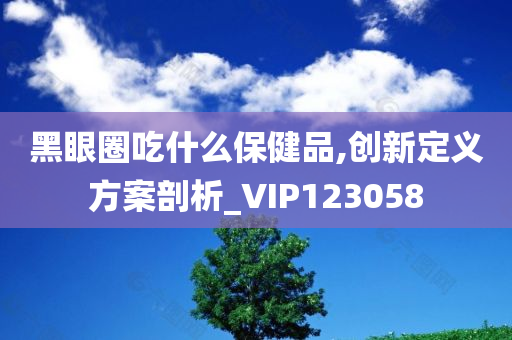 黑眼圈吃什么保健品,创新定义方案剖析_VIP123058