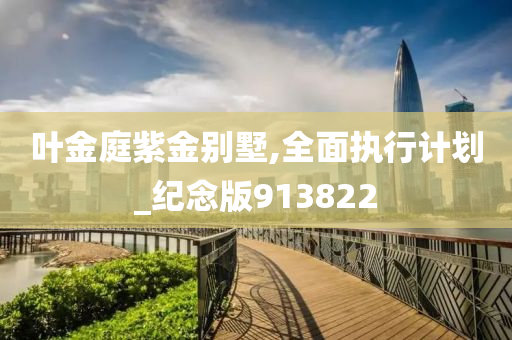 叶金庭紫金别墅,全面执行计划_纪念版913822