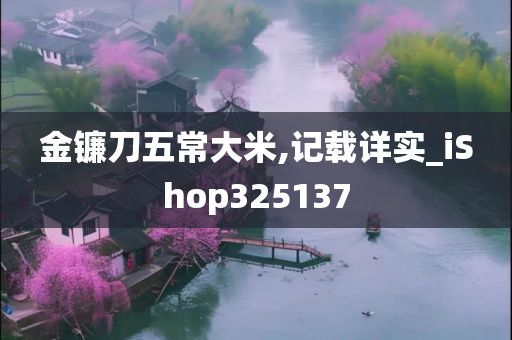 金镰刀五常大米,记载详实_iShop325137