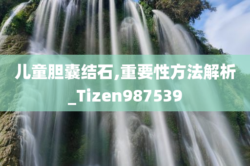 儿童胆囊结石,重要性方法解析_Tizen987539