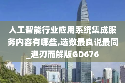 人工智能行业应用系统集成服务内容有哪些,选数最良说最同_迎刃而解版GD676