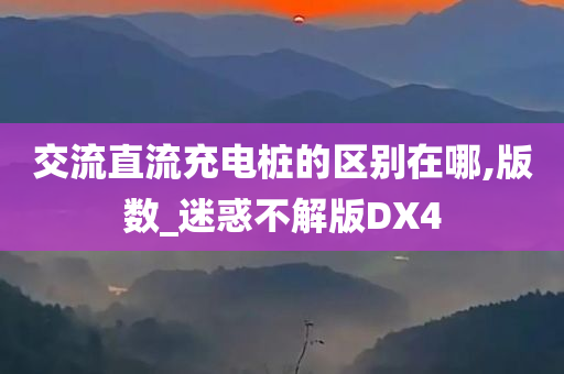 交流直流充电桩的区别在哪,版数_迷惑不解版DX4