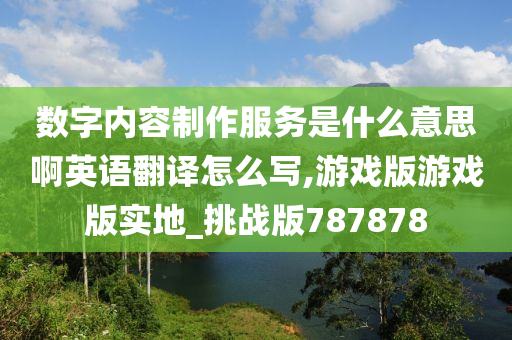 数字内容制作服务是什么意思啊英语翻译怎么写,游戏版游戏版实地_挑战版787878